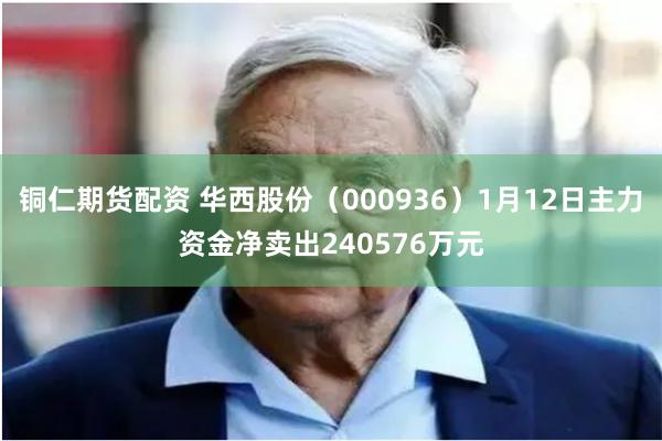 铜仁期货配资 华西股份（000936）1月12日主力资金净卖出240576万元