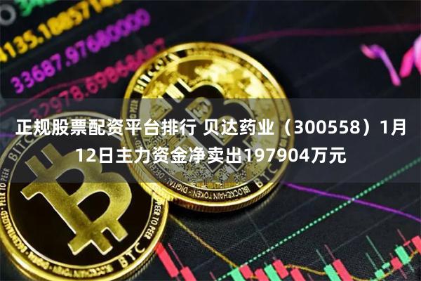 正规股票配资平台排行 贝达药业（300558）1月12日主力资金净卖出197904万元
