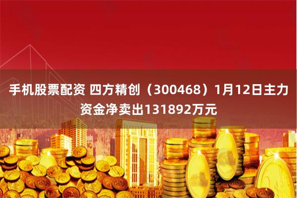 手机股票配资 四方精创（300468）1月12日主力资金净卖出131892万元