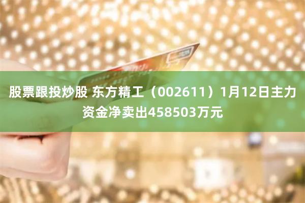 股票跟投炒股 东方精工（002611）1月12日主力资金净卖出458503万元