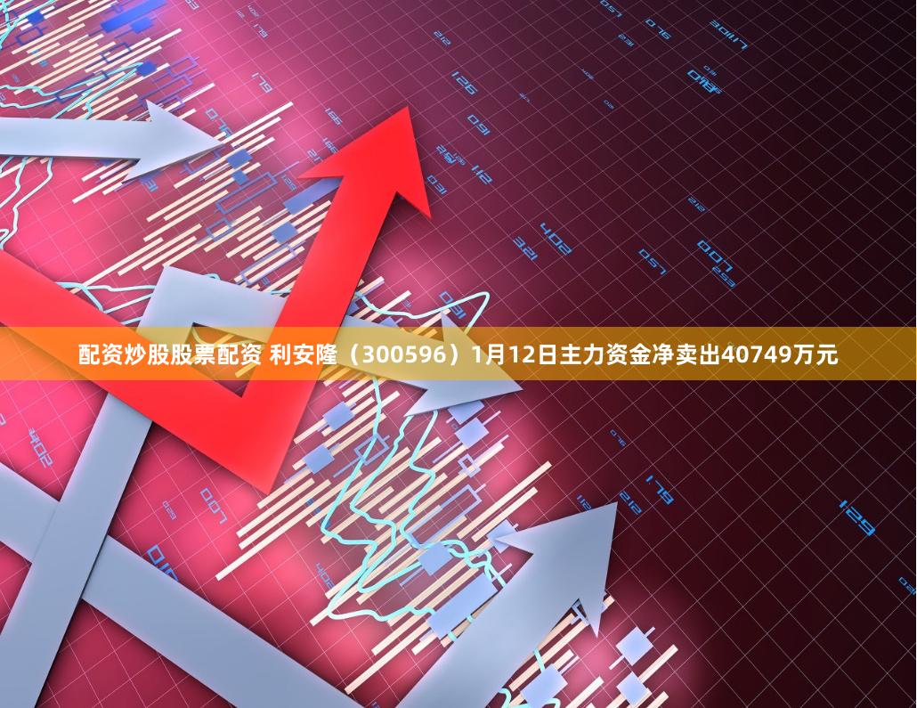 配资炒股股票配资 利安隆（300596）1月12日主力资金净卖出40749万元