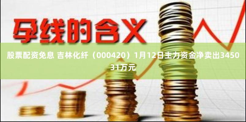 股票配资免息 吉林化纤（000420）1月12日主力资金净卖出345031万元