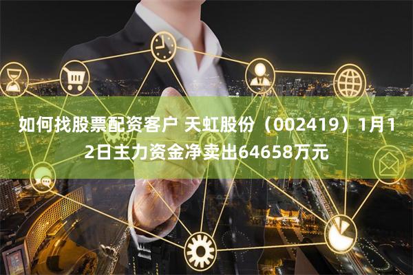 如何找股票配资客户 天虹股份（002419）1月12日主力资金净卖出64658万元