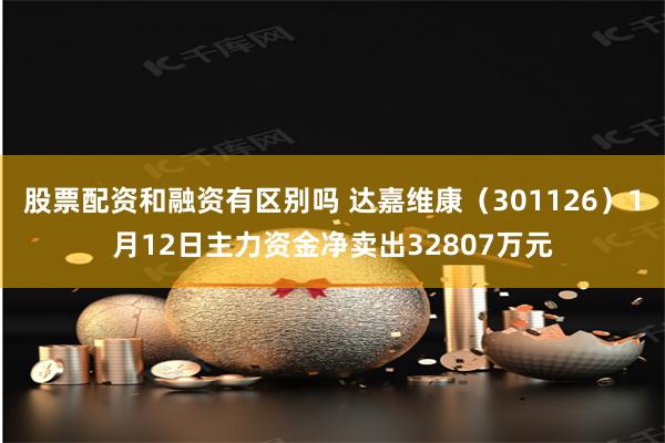 股票配资和融资有区别吗 达嘉维康（301126）1月12日主力资金净卖出32807万元