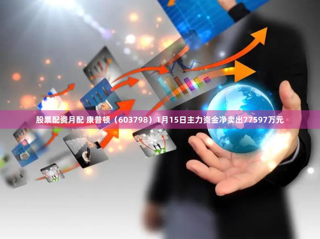 股票配资月配 康普顿（603798）1月15日主力资金净卖出77597万元
