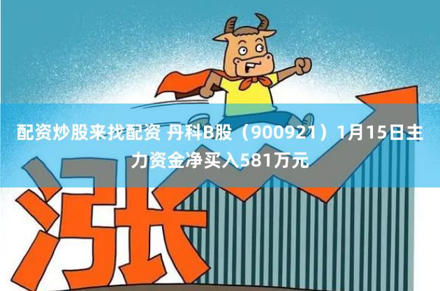 配资炒股来找配资 丹科B股（900921）1月15日主力资金净买入581万元