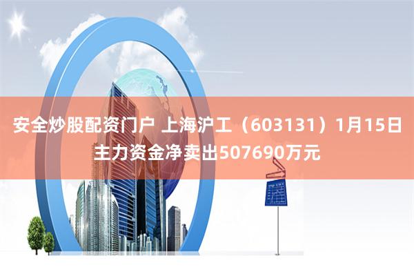 安全炒股配资门户 上海沪工（603131）1月15日主力资金净卖出507690万元