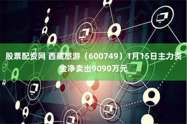 股票配资网 西藏旅游（600749）1月15日主力资金净卖出9090万元