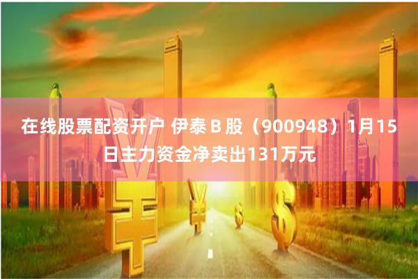 在线股票配资开户 伊泰Ｂ股（900948）1月15日主力资金净卖出131万元