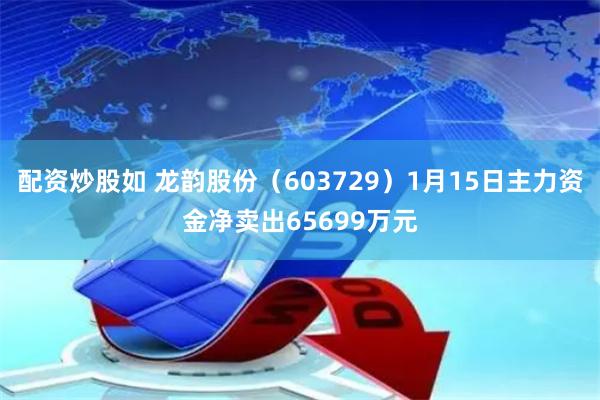 配资炒股如 龙韵股份（603729）1月15日主力资金净卖出65699万元
