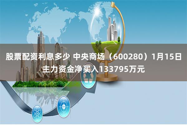 股票配资利息多少 中央商场（600280）1月15日主力资金净买入133795万元