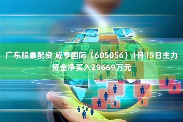 广东股票配资 咸亨国际（605056）1月15日主力资金净买入29669万元