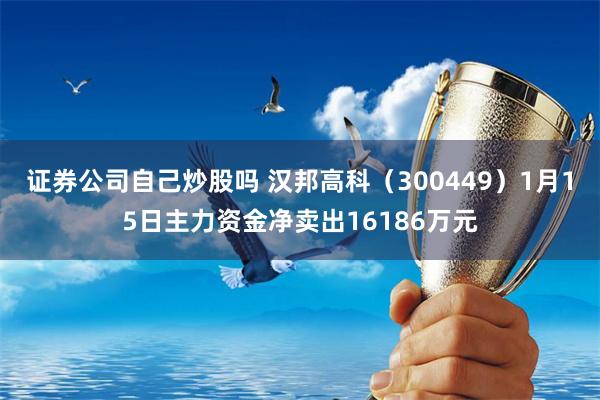 证券公司自己炒股吗 汉邦高科（300449）1月15日主力资金净卖出16186万元