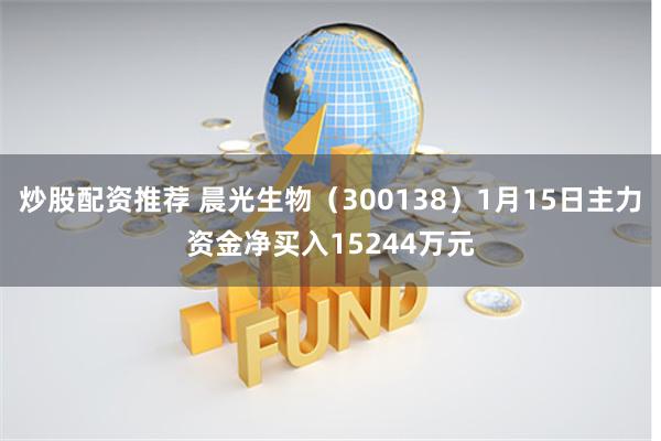 炒股配资推荐 晨光生物（300138）1月15日主力资金净买入15244万元