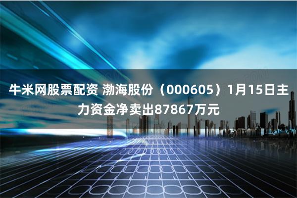 牛米网股票配资 渤海股份（000605）1月15日主力资金净卖出87867万元