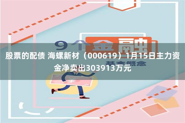 股票的配债 海螺新材（000619）1月15日主力资金净卖出303913万元