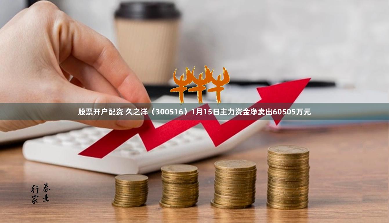 股票开户配资 久之洋（300516）1月15日主力资金净卖出60505万元