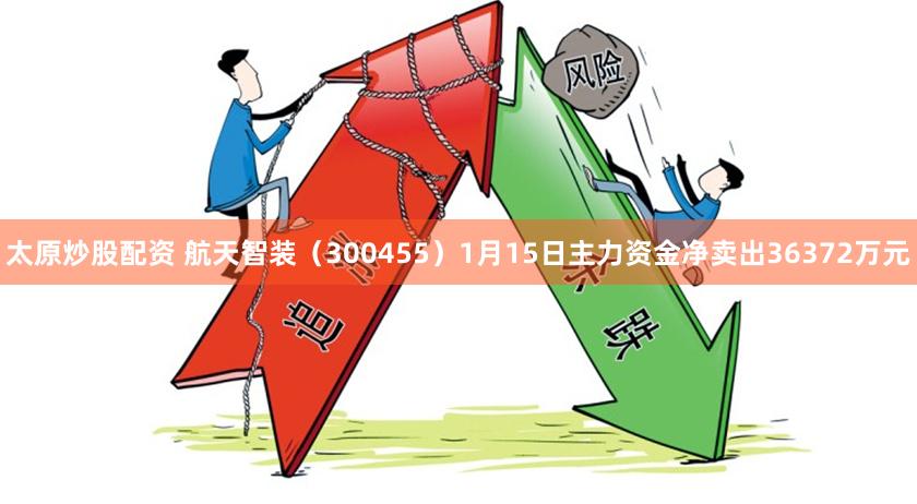 太原炒股配资 航天智装（300455）1月15日主力资金净卖出36372万元