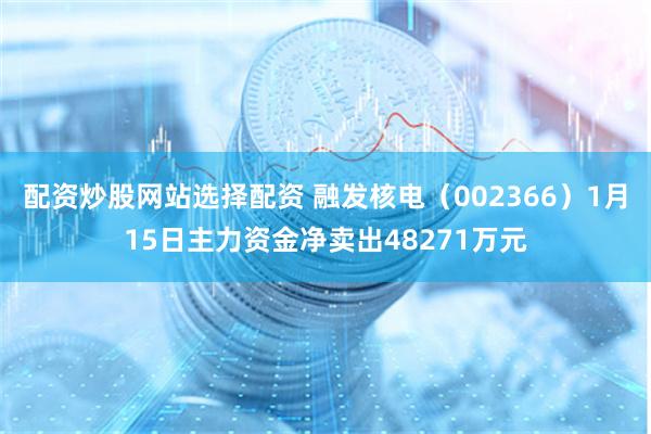 配资炒股网站选择配资 融发核电（002366）1月15日主力资金净卖出48271万元