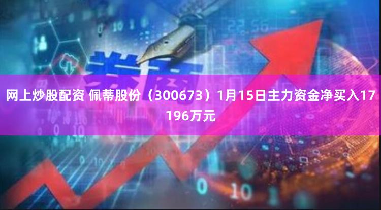 网上炒股配资 佩蒂股份（300673）1月15日主力资金净买入17196万元