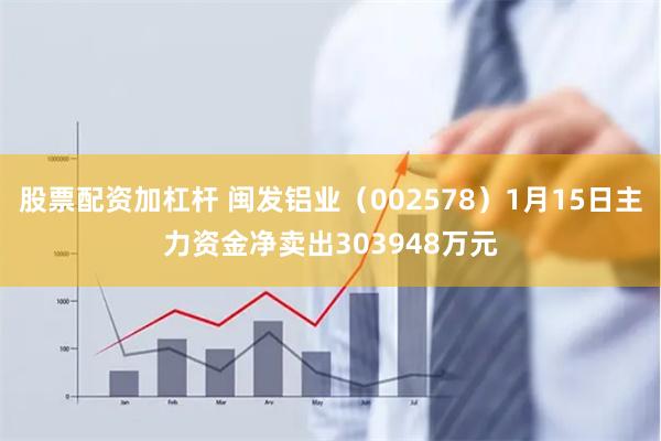 股票配资加杠杆 闽发铝业（002578）1月15日主力资金净卖出303948万元