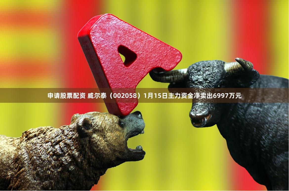申请股票配资 威尔泰（002058）1月15日主力资金净卖出6997万元