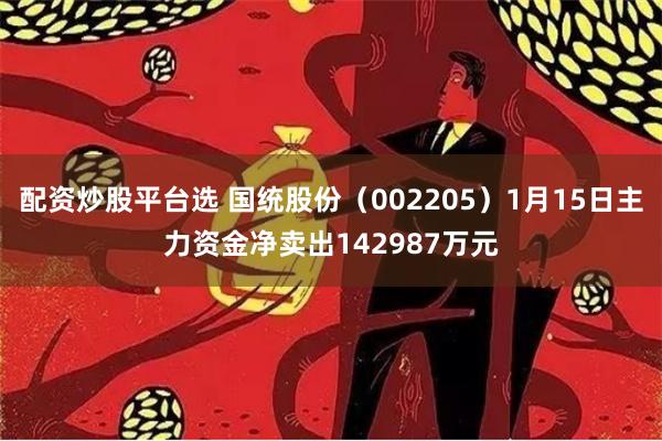 配资炒股平台选 国统股份（002205）1月15日主力资金净卖出142987万元