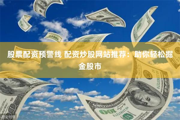 股票配资预警线 配资炒股网站推荐：助你轻松掘金股市