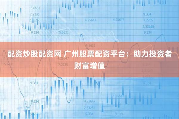 配资炒股配资网 广州股票配资平台：助力投资者财富增值