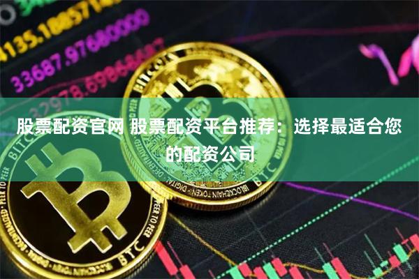 股票配资官网 股票配资平台推荐：选择最适合您的配资公司