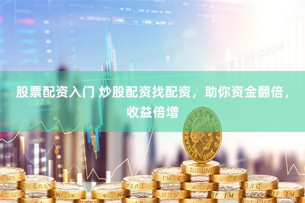 股票配资入门 炒股配资找配资，助你资金翻倍，收益倍增