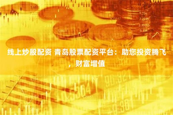 线上炒股配资 青岛股票配资平台：助您投资腾飞，财富增值
