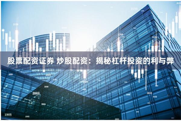 股票配资证券 炒股配资：揭秘杠杆投资的利与弊