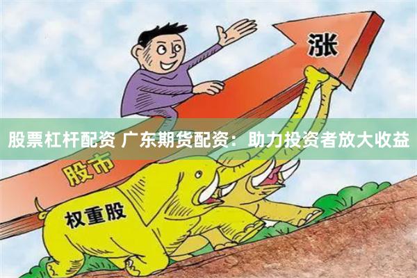 股票杠杆配资 广东期货配资：助力投资者放大收益