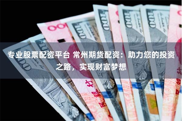 专业股票配资平台 常州期货配资：助力您的投资之路，实现财富梦想
