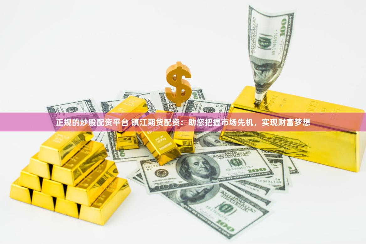 正规的炒股配资平台 镇江期货配资：助您把握市场先机，实现财富梦想