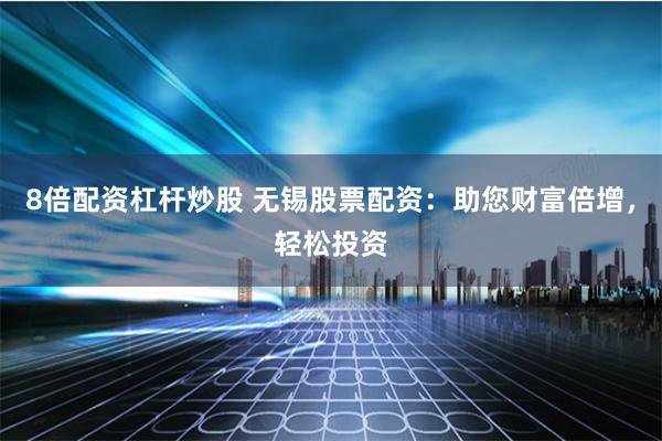 8倍配资杠杆炒股 无锡股票配资：助您财富倍增，轻松投资