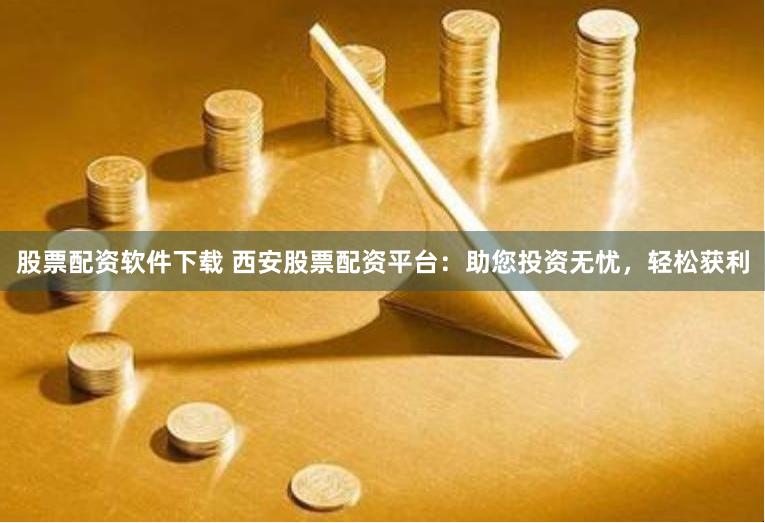 股票配资软件下载 西安股票配资平台：助您投资无忧，轻松获利