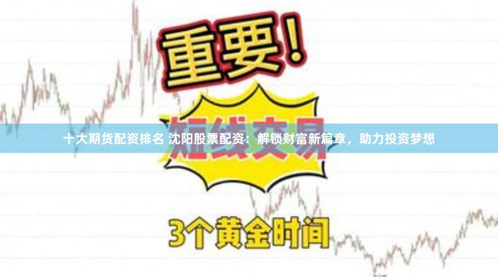 十大期货配资排名 沈阳股票配资：解锁财富新篇章，助力投资梦想