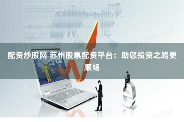 配资炒股网 苏州股票配资平台：助您投资之路更顺畅