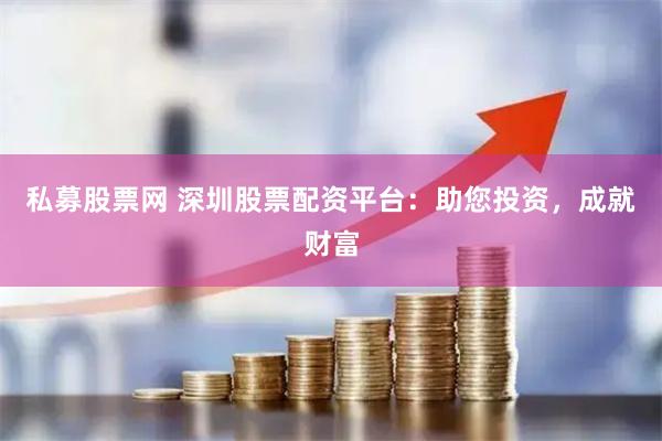私募股票网 深圳股票配资平台：助您投资，成就财富