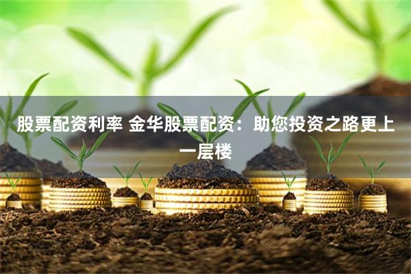 股票配资利率 金华股票配资：助您投资之路更上一层楼