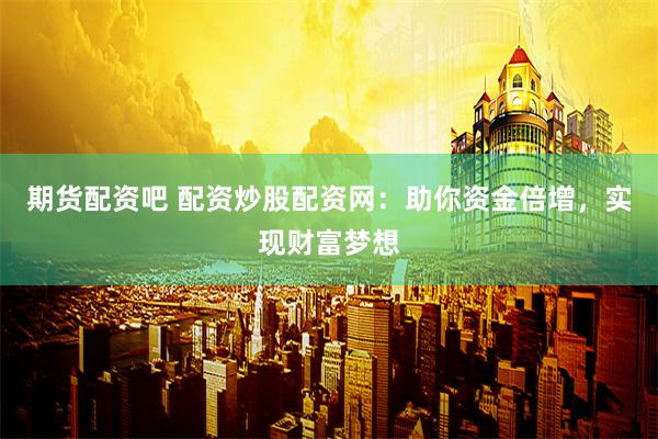 期货配资吧 配资炒股配资网：助你资金倍增，实现财富梦想
