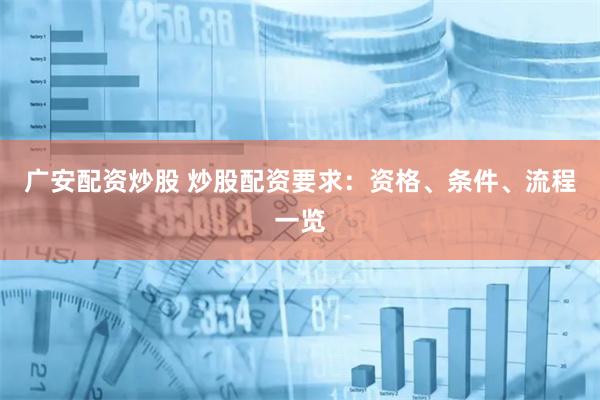 广安配资炒股 炒股配资要求：资格、条件、流程一览