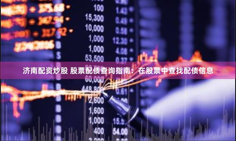 济南配资炒股 股票配债查询指南：在股票中查找配债信息