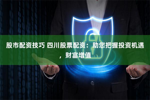 股市配资技巧 四川股票配资：助您把握投资机遇，财富增值