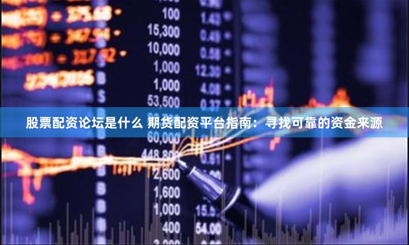 股票配资论坛是什么 期货配资平台指南：寻找可靠的资金来源