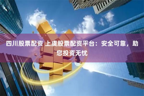 四川股票配资 上虞股票配资平台：安全可靠，助您投资无忧