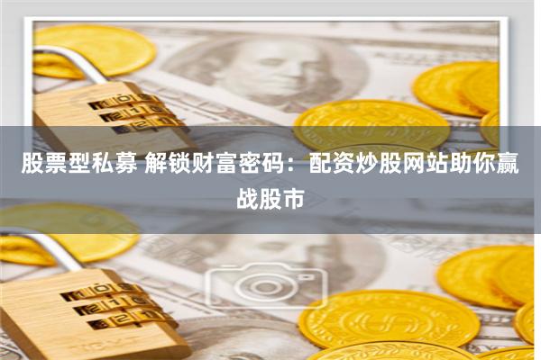 股票型私募 解锁财富密码：配资炒股网站助你赢战股市