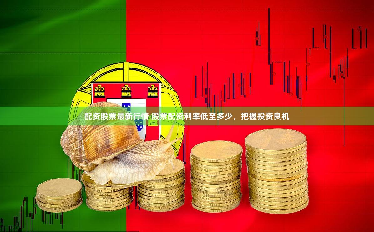 配资股票最新行情 股票配资利率低至多少，把握投资良机